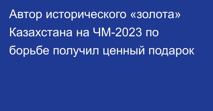 Автор исторического «золота» Казахстана на ЧМ-2023 по борьбе получил ценный подарок