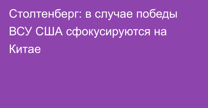 Столтенберг: в случае победы ВСУ США сфокусируются на Китае