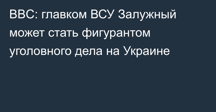 BBC: главком ВСУ Залужный может стать фигурантом уголовного дела на Украине