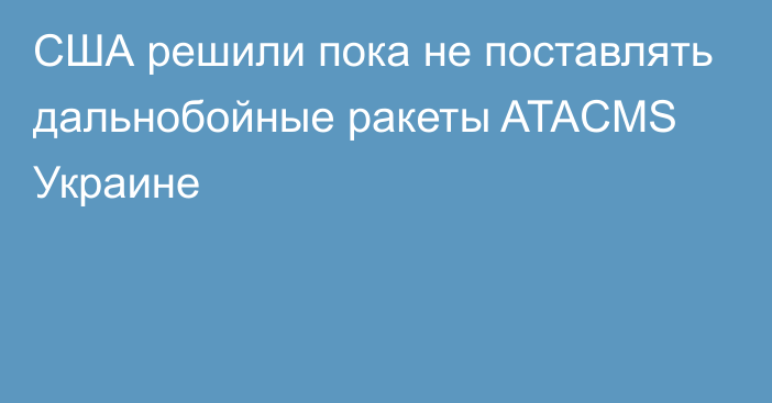 США решили пока не поставлять дальнобойные ракеты ATACMS Украине