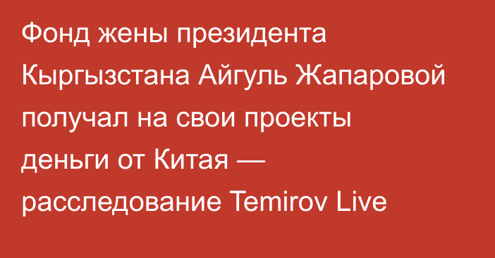 Фонд жены президента Кыргызстана Айгуль Жапаровой получал на свои проекты деньги от Китая — расследование Temirov Live