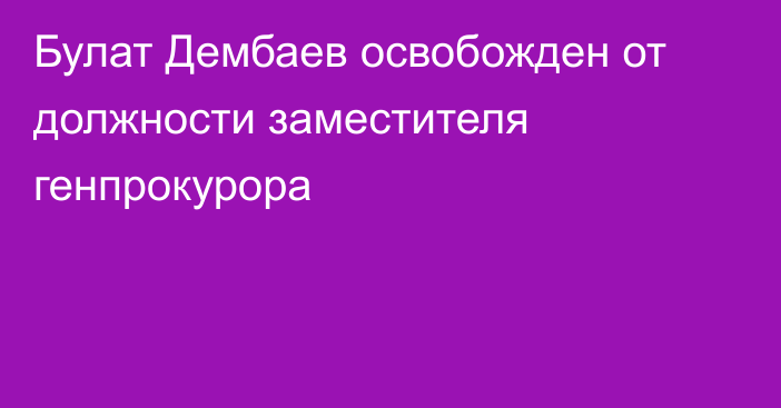 Булат Дембаев освобожден от должности заместителя генпрокурора