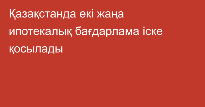 Қазақстанда екі жаңа ипотекалық бағдарлама іске қосылады