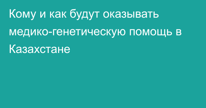 Кому и как будут оказывать медико-генетическую помощь в Казахстане