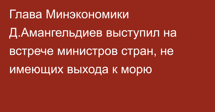 Глава Минэкономики Д.Амангельдиев выступил на встрече министров стран, не имеющих выхода к морю