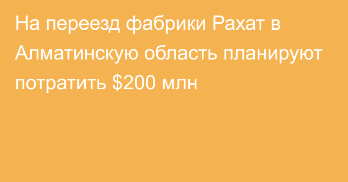 На переезд фабрики Рахат в Алматинскую область планируют потратить $200 млн