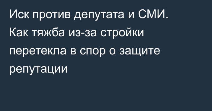 Иск против депутата и СМИ. Как тяжба из-за стройки перетекла в спор о защите репутации