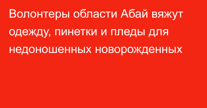 Волонтеры области Абай вяжут одежду, пинетки и пледы для недоношенных новорожденных