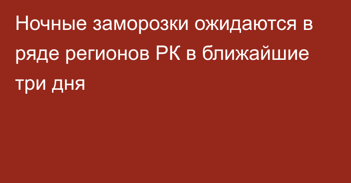 Ночные заморозки ожидаются в ряде регионов РК в ближайшие три дня