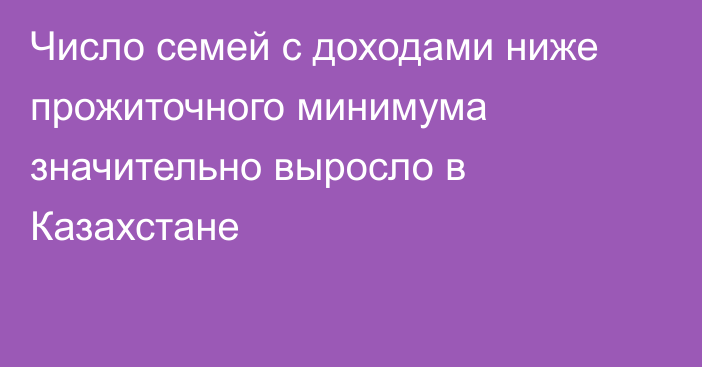 Число семей с доходами ниже прожиточного минимума значительно выросло в Казахстане