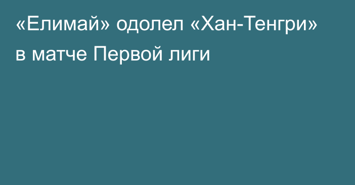 «Елимай» одолел «Хан-Тенгри» в матче Первой лиги