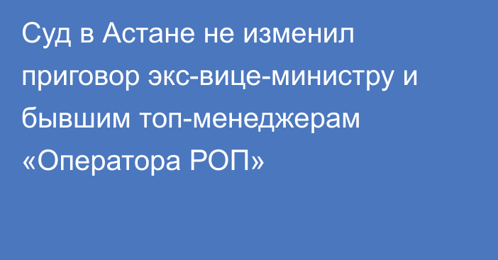 Суд в Астане не изменил приговор экс-вице-министру и бывшим топ-менеджерам «Оператора РОП»