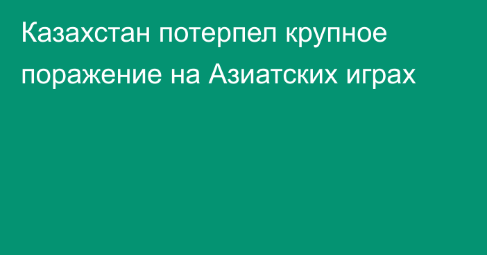 Казахстан потерпел крупное поражение на Азиатских играх