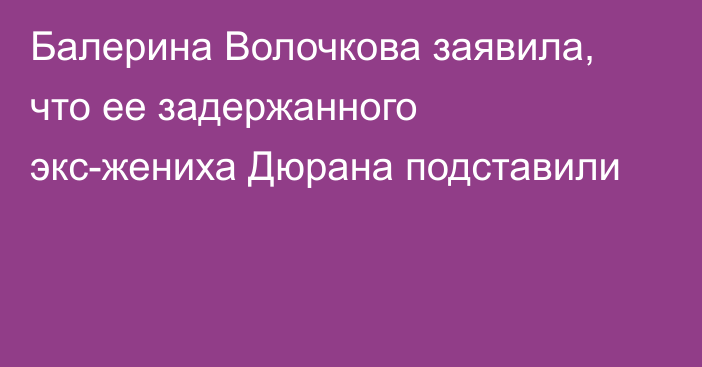 Балерина Волочкова заявила, что ее задержанного экс-жениха Дюрана подставили