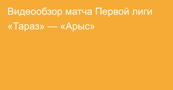 Видеообзор матча Первой лиги «Тараз» — «Арыс»