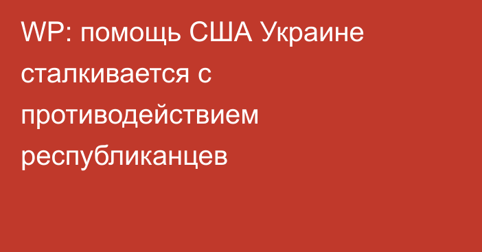 WP: помощь США Украине сталкивается с противодействием республиканцев