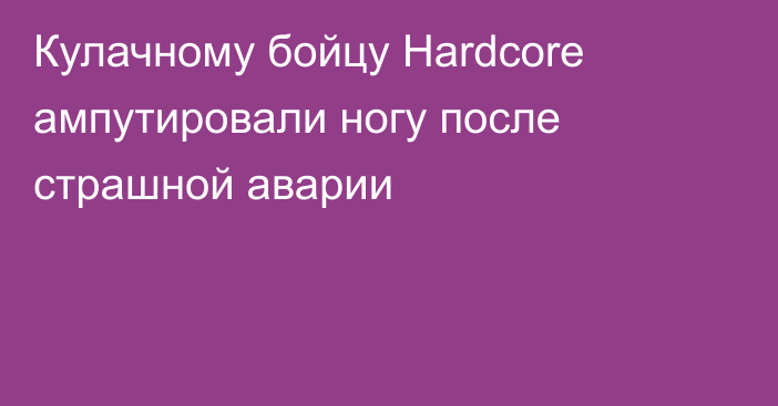 Кулачному бойцу Hardcore ампутировали ногу после страшной аварии