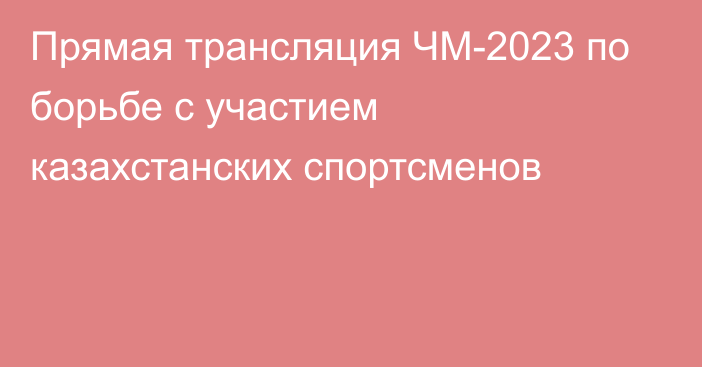 Прямая трансляция ЧМ-2023 по борьбе с участием казахстанских спортсменов