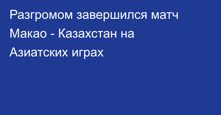 Разгромом завершился матч Макао - Казахстан на Азиатских играх