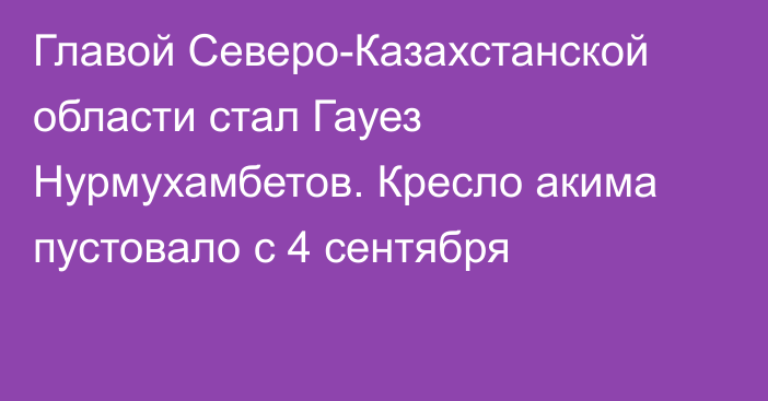 Главой Северо-Казахстанской области стал Гауез Нурмухамбетов. Кресло акима пустовало с 4 сентября