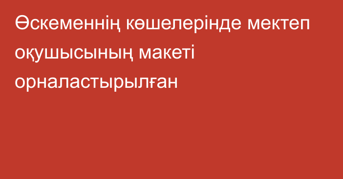 Өскеменнің көшелерінде мектеп оқушысының макеті орналастырылған