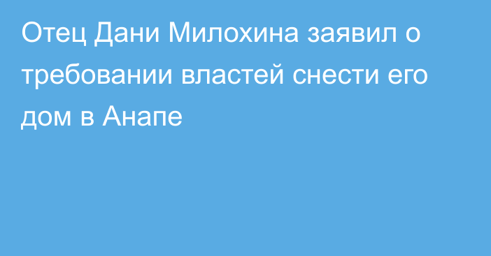 Отец Дани Милохина заявил о требовании властей снести его дом в Анапе