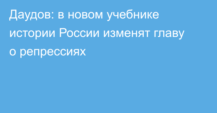 Даудов: в новом учебнике истории России изменят главу о репрессиях