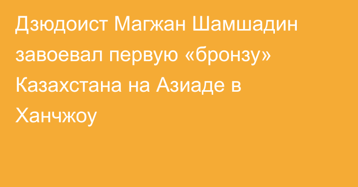 Дзюдоист Магжан Шамшадин завоевал первую «бронзу» Казахстана на Азиаде в Ханчжоу