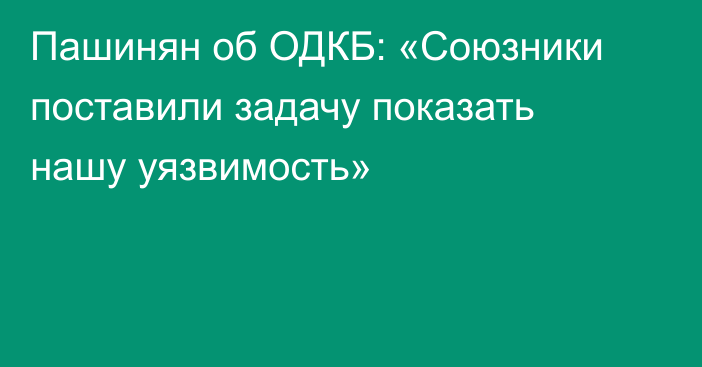 Пашинян об ОДКБ:  «Союзники поставили задачу показать нашу уязвимость»