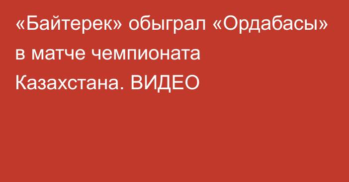 «Байтерек» обыграл «Ордабасы» в матче чемпионата Казахстана. ВИДЕО