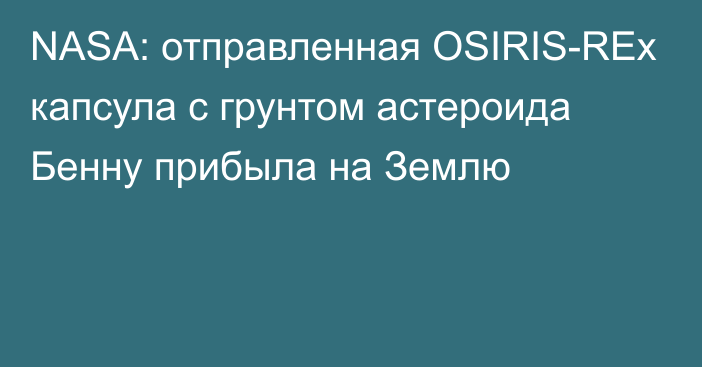 NASA: отправленная OSIRIS-REx капсула с грунтом астероида Бенну прибыла на Землю