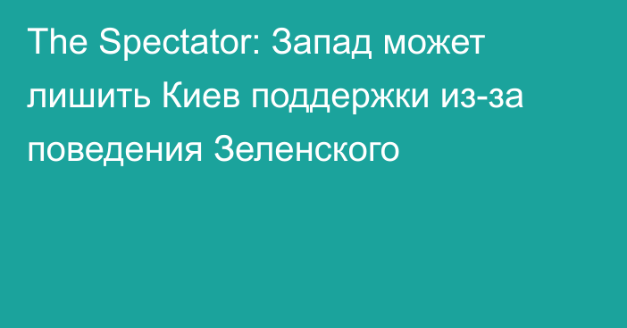 The Spectator: Запад может лишить Киев поддержки из-за поведения Зеленского