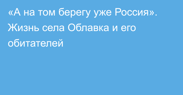 «А на том берегу уже Россия». Жизнь села Облавка и его обитателей