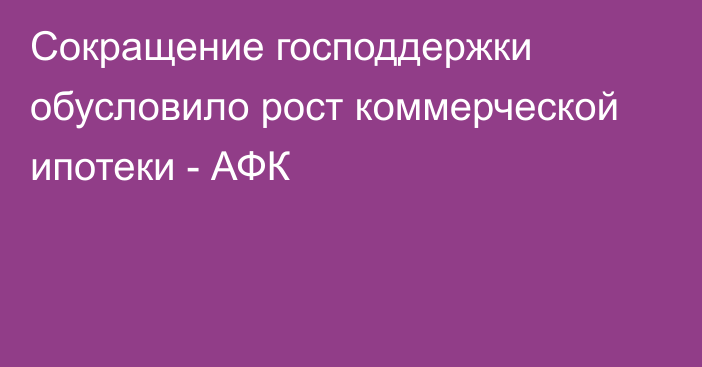 Сокращение господдержки обусловило рост коммерческой ипотеки - АФК