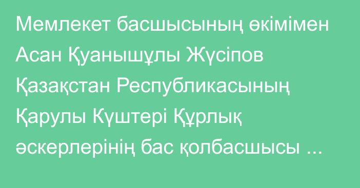 Мемлекет басшысының өкімімен Асан Қуанышұлы Жүсіпов Қазақстан Республикасының Қарулы Күштері Құрлық әскерлерінің бас қолбасшысы лауазымына тағайындалды