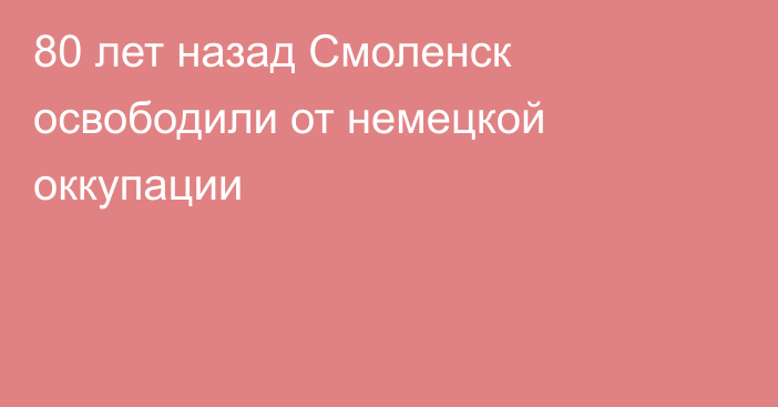 80 лет назад Смоленск освободили от немецкой оккупации