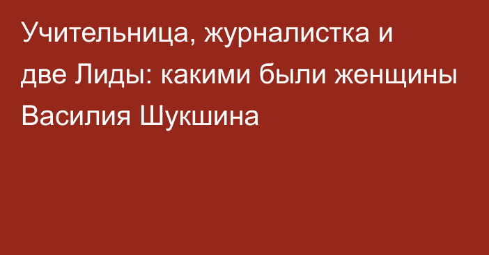 Учительница, журналистка и две Лиды: какими были женщины Василия Шукшина