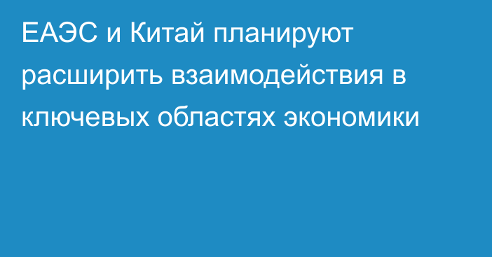 ЕАЭС и Китай планируют расширить взаимодействия в ключевых областях экономики