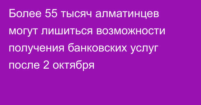 Более 55 тысяч алматинцев могут лишиться возможности получения банковских услуг после 2 октября