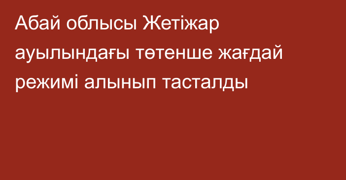 Абай облысы Жетіжар ауылындағы төтенше жағдай режимі алынып тасталды