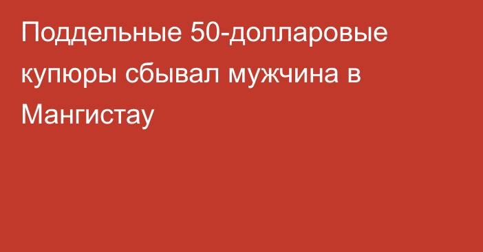 Поддельные 50-долларовые купюры сбывал мужчина в Мангистау