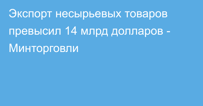 Экспорт несырьевых товаров превысил 14 млрд долларов - Минторговли