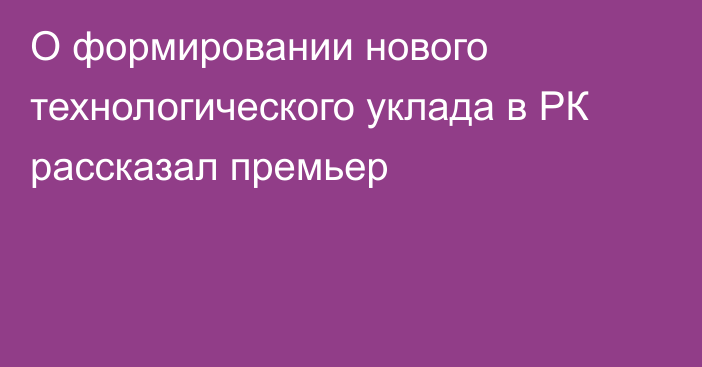 О формировании нового технологического уклада в РК рассказал премьер