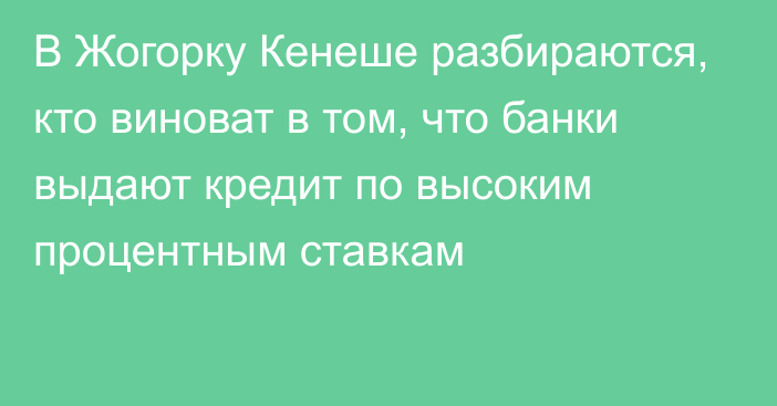 В Жогорку Кенеше разбираются, кто виноват в том, что банки выдают кредит по высоким процентным ставкам