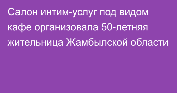 Салон интим-услуг под видом кафе организовала 50-летняя жительница Жамбылской области