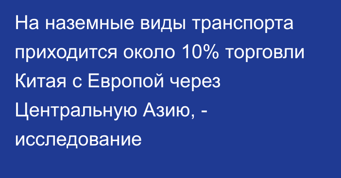 На наземные виды транспорта приходится около 10% торговли Китая с Европой через Центральную Азию, - исследование 