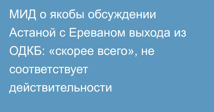 МИД о якобы обсуждении Астаной с Ереваном выхода из ОДКБ: «скорее всего», не соответствует действительности