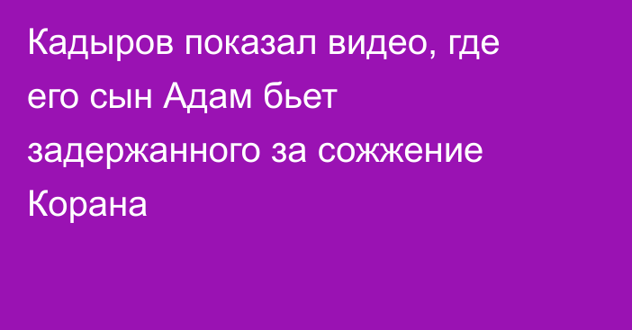 Кадыров показал видео, где его сын Адам бьет задержанного за сожжение Корана