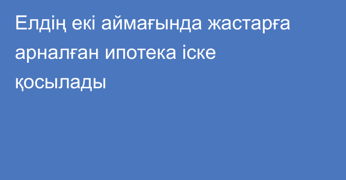 Елдің екі аймағында жастарға арналған ипотека іске қосылады