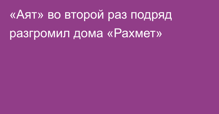 «Аят» во второй раз подряд разгромил дома «Рахмет»